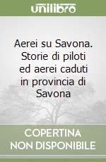 Aerei su Savona. Storie di piloti ed aerei caduti in provincia di Savona libro