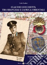 Claudio Lucchetti, tra Shanghai e l'Africa orientale. Un granatiere fontanese in pace e in guerra libro