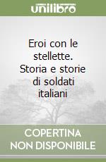 Eroi con le stellette. Storia e storie di soldati italiani libro