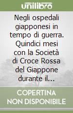 Negli ospedali giapponesi in tempo di guerra. Quindici mesi con la Società di Croce Rossa del Giappone durante il conflitto russo-giapponese libro