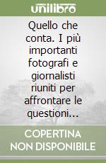 Quello che conta. I più importanti fotografi e giornalisti riuniti per affrontare le questioni essenziali del nostro tempo. Ediz. illustrata