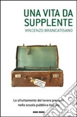 Una vita da supplente. Lo sfruttamento del lavoro precario nella scuola pubblica italiana libro