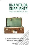 Una vita da supplente. Lo sfruttamento del lavoro precario nella scuola pubblica italiana libro di Brancatisano Vincenzo