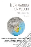 E un pianeta per vecchi. Generazione contro generazione, azienda contro azienda, nazione contro nazione: i conflitti scatenati dall'invecchiamento della popolazione. libro di Fishman Ted C.