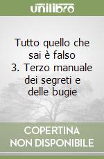 Tutto quello che sai è falso 3. Terzo manuale dei segreti e delle bugie