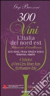 Trecento vini. L'Italia del Nord Est. Selezione d'eccellenza Alto Adige, Friuli Venezia Giulia, Trentino, Veneto. Ediz. italiana e inglese libro