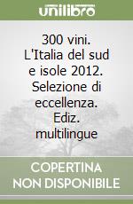 300 vini. L'Italia del sud e isole 2012. Selezione di eccellenza. Ediz. multilingue
