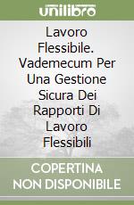 Lavoro Flessibile. Vademecum Per Una Gestione Sicura Dei Rapporti Di Lavoro Flessibili