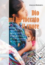 Dio mi ha toccato il cuore. Silenzi, sguardi, povertà e speranze di un popolo a «colori» libro