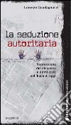 La seduzione autoritaria. Diritti civili e repressione del dissenso nell'Italia di oggi libro