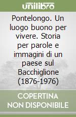 Pontelongo. Un luogo buono per vivere. Storia per parole e immagini di un paese sul Bacchiglione (1876-1976)