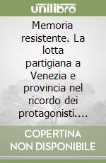 Memoria resistente. La lotta partigiana a Venezia e provincia nel ricordo dei protagonisti. Con CD-ROM libro