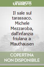Il sale sul tarassaco. Michele Mezzaroba, dall'infanzia friulana a Mauthausen libro