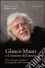 Glauco Mauri e il mestiere dell'attore. Vita, incontri e passioni di un grande uomo di teatro libro