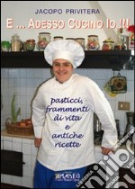 E... adesso cucino io!!! Pasticci, frammenti di vita e antiche ricette libro