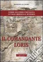 Il comandante Loris. Storia di guerra partigiana in valle Arroscia e dintorni libro