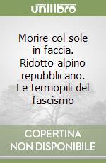 Morire col sole in faccia. Ridotto alpino repubblicano. Le termopili del fascismo