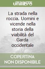 La strada nella roccia. Uomini e vicende nella storia della viabilità del Garda occidentale libro