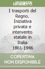 I trasporti del Regno. Iniziativa privata e intervento statale in Italia 1861-1946 libro