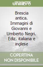 Brescia antica. Immagini di Giovanni e Umberto Negri. Ediz. italiana e inglese libro