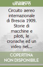 Circuito aereo internazionale di Brescia 1909. Storie di macchine e piloti, le cronache ed un video nel centenario della manisfestazione. Con DVD