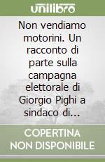 Non vendiamo motorini. Un racconto di parte sulla campagna elettorale di Giorgio Pighi a sindaco di Modena libro