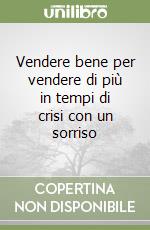 Vendere bene per vendere di più in tempi di crisi con un sorriso libro