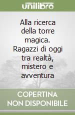 Alla ricerca della torre magica. Ragazzi di oggi tra realtà, mistero e avventura