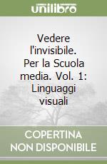 Vedere l'invisibile. Per la Scuola media. Vol. 1: Linguaggi visuali libro