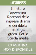 Il mito e l'avventura. Racconti delle imprese di eroi e dei ddella mitologia greca. Per la Scuola media libro