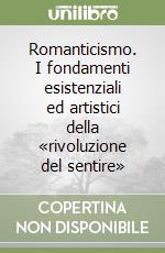 Romanticismo. I fondamenti esistenziali ed artistici della «rivoluzione del sentire»