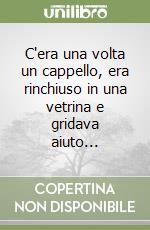 C'era una volta un cappello, era rinchiuso in una vetrina e gridava aiuto... libro