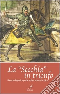 La «Secchia» in trionfo. Il carro allegorico per le ultime nozze ducali libro
