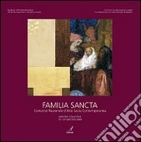 Familia sancta. Concorso nazionale d'arte sacra contemporanea. Ediz. illustrata libro