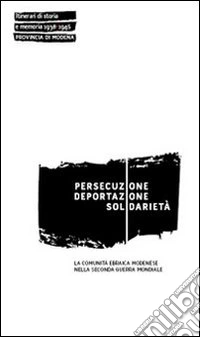 Persecuzione deportazione solidarietà. La comunità ebraica modenese nella seconda guerra mondiale libro