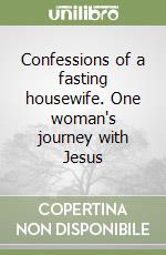 Confessions of a fasting housewife. One woman's journey with Jesus