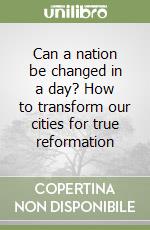 Can a nation be changed in a day? How to transform our cities for true reformation libro