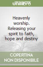 Heavenly worship. Releasing your spirit to faith, hope and destiny libro