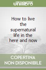 How to live the supernatural life in the here and now libro