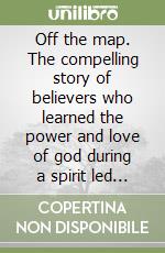 Off the map. The compelling story of believers who learned the power and love of god during a spirit led five years journey libro