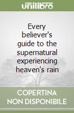 Every believer's guide to the supernatural experiencing heaven's rain