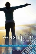 The worshiping you prophetic and practical insights into worship