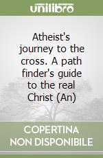 Atheist's journey to the cross. A path finder's guide to the real Christ (An) libro