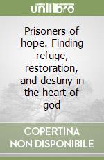 Prisoners of hope. Finding refuge, restoration, and destiny in the heart of god