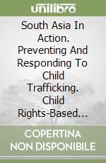 South Asia In Action. Preventing And Responding To Child Trafficking. Child Rights-Based Programme Practices libro