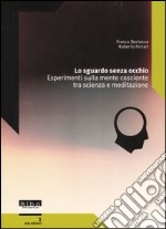 Lo sguardo senza occhio. Esperimenti sulla mente cosciente tra scienza e meditazione