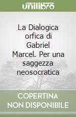 La Dialogica orfica di Gabriel Marcel. Per una saggezza neosocratica libro