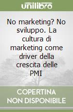 No marketing? No sviluppo. La cultura di marketing come driver della crescita delle PMI libro