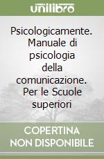 Psicologicamente. Manuale di psicologia della comunicazione. Per le Scuole superiori