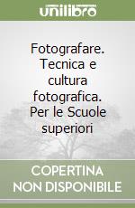 Fotografare. Tecnica e cultura fotografica. Per le Scuole superiori